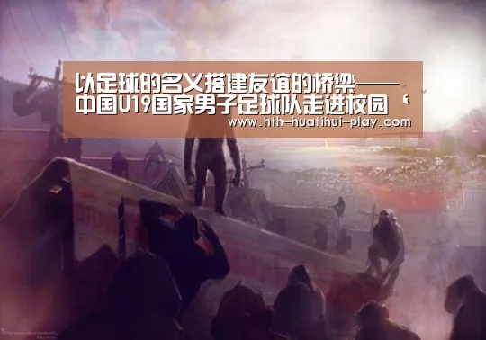 以足球的名义搭建友谊的桥梁——中国U19国家男子足球队走进校园‘华体会赛程’(图1) 华体会官网