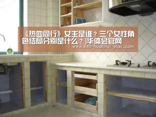 《热血同行》女主是谁?三个女性角色结局分别是什么?|华体会官网(图1) 华体会官网